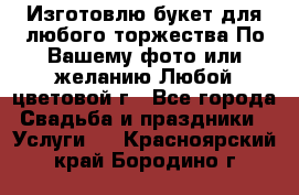 Изготовлю букет для любого торжества.По Вашему фото или желанию.Любой цветовой г - Все города Свадьба и праздники » Услуги   . Красноярский край,Бородино г.